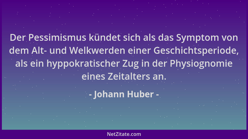 Johann Huber - Der Pessimismus kündet sich als das Symptom von dem Alt- und Welkwerden einer Geschichtsperiode, als ein hyp...