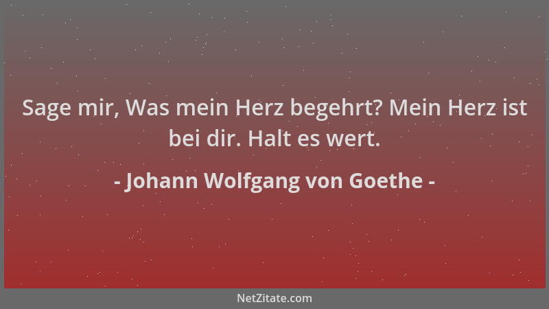 Johann Wolfgang von Goethe - Sage mir, Was mein Herz begehrt? Mein Herz ist bei dir. Halt es wert....