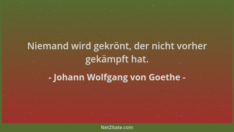 Johann Wolfgang von Goethe - Niemand wird gekrönt, der nicht vorher gekämpft hat....
