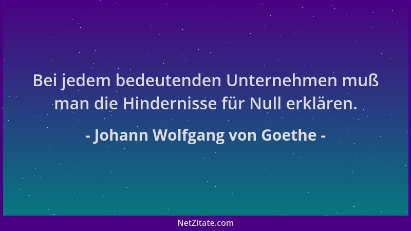Johann Wolfgang von Goethe - Bei jedem bedeutenden Unternehmen muß man die Hindernisse für Null erklären....
