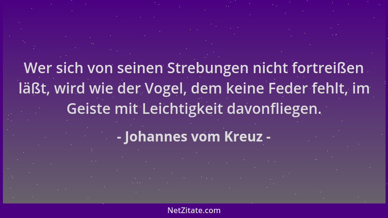 Johannes vom Kreuz - Wer sich von seinen Strebungen nicht fortreißen läßt, wird wie der Vogel, dem keine Feder fehlt, im Ge...