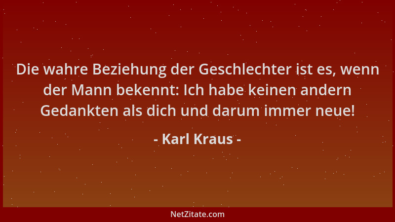 Karl Kraus - Die wahre Beziehung der Geschlechter ist es, wenn der Mann bekennt: Ich habe keinen andern Gedankten als dich...