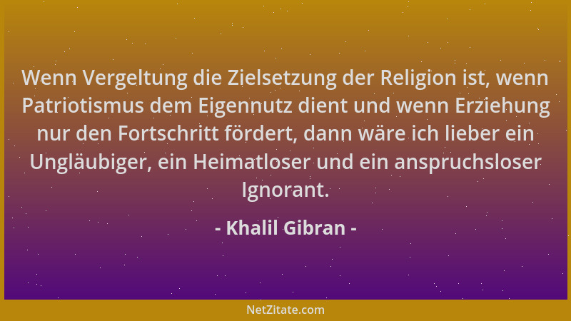 Khalil Gibran - Wenn Vergeltung die Zielsetzung der Religion ist, wenn Patriotismus dem Eigennutz dient und wenn Erziehung...