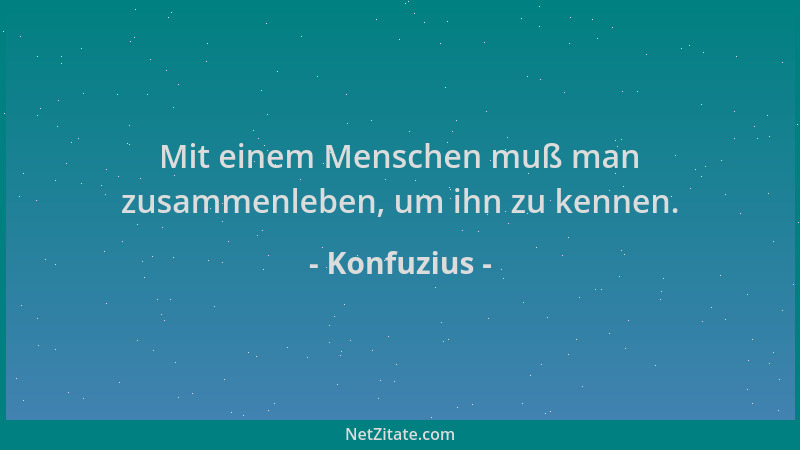 Konfuzius - Mit einem Menschen muß man zusammenleben, um ihn zu kennen....