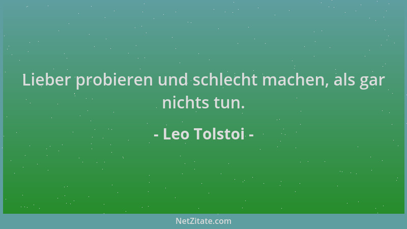 Leo Tolstoi - Lieber probieren und schlecht machen, als gar nichts tun....