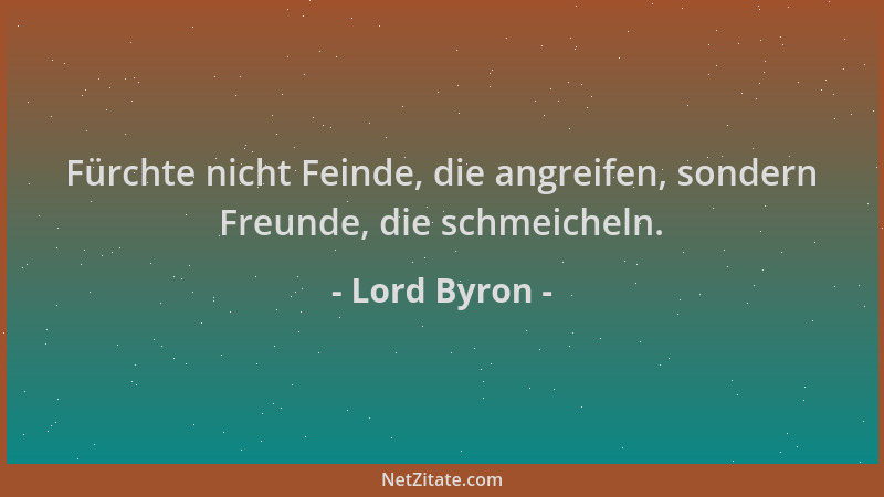 Lord Byron - Fürchte nicht Feinde, die angreifen, sondern Freunde, die schmeicheln....