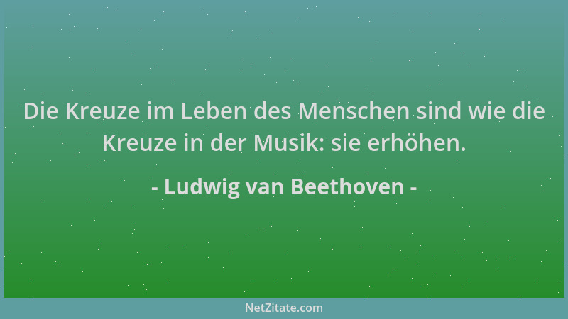 Ludwig van Beethoven - Die Kreuze im Leben des Menschen sind wie die Kreuze in der Musik: sie erhöhen....