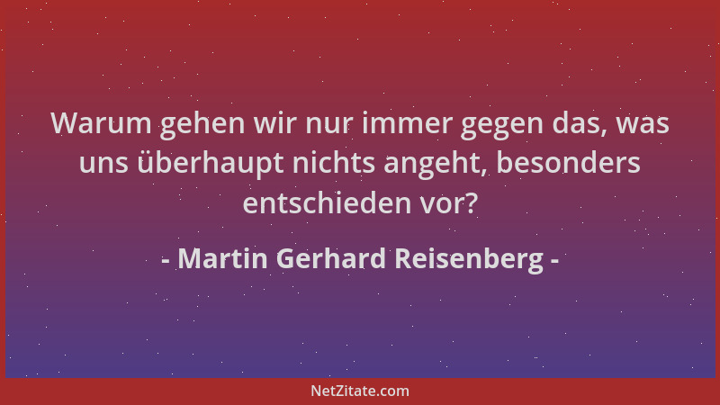 Martin Gerhard Reisenberg - Warum gehen wir nur immer gegen das, was uns überhaupt nichts angeht, besonders entschieden vor...