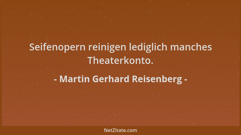 Martin Gerhard Reisenberg - Seifenopern reinigen lediglich manches Theaterkonto....