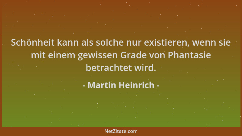 Martin Heinrich - Schönheit kann als solche nur existieren, wenn sie mit einem gewissen Grade von Phantasie betrachtet wird...