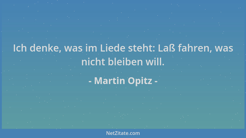 Martin Opitz - Ich denke, was im Liede steht: Laß fahren, was nicht bleiben will....