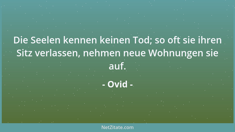 Ovid - Die Seelen kennen keinen Tod; so oft sie ihren Sitz verlassen, nehmen neue Wohnungen sie auf....