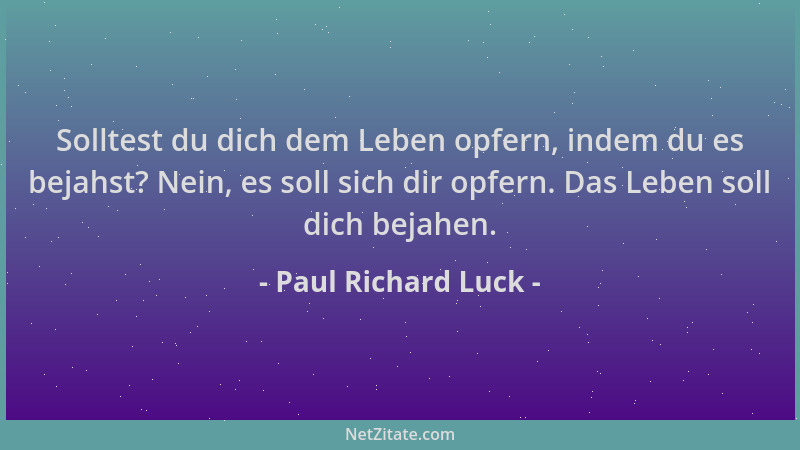 Paul Richard Luck - Solltest du dich dem Leben opfern, indem du es bejahst? Nein, es soll sich dir opfern. Das Leben soll d...