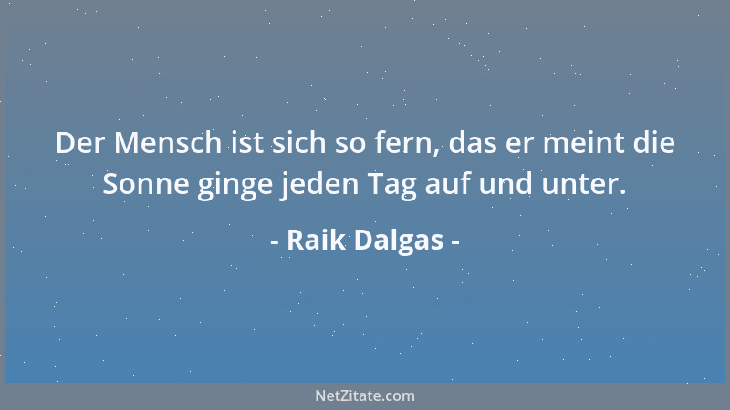 Raik Dalgas - Der Mensch ist sich so fern, das er meint die Sonne ginge jeden Tag auf und unter....