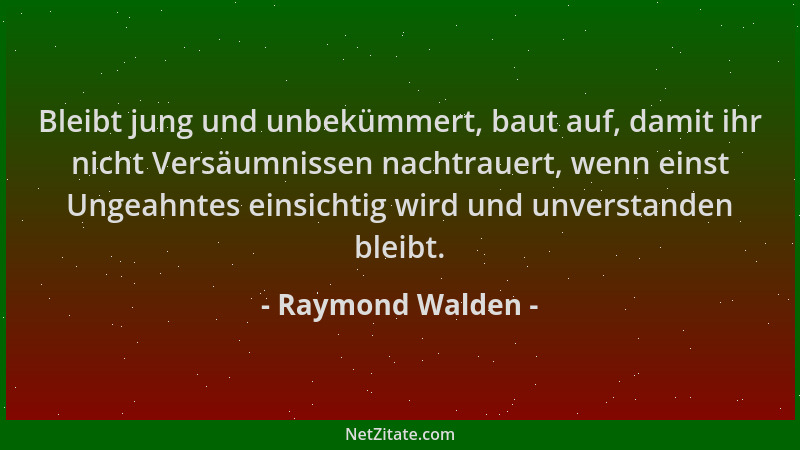 Raymond Walden - Bleibt jung und unbekümmert, baut auf, damit ihr nicht Versäumnissen nachtrauert, wenn einst Ungeahntes ei...