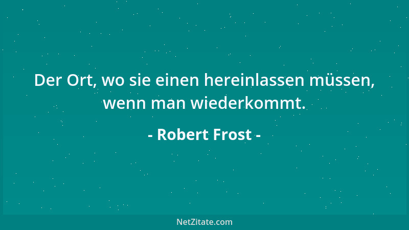 Robert Frost - Der Ort, wo sie einen hereinlassen müssen, wenn man wiederkommt....