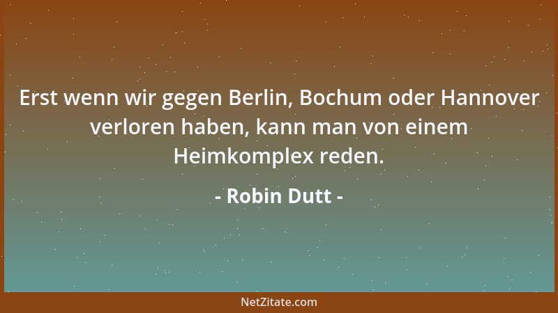 Robin Dutt - Erst wenn wir gegen Berlin, Bochum oder Hannover verloren haben, kann man von einem Heimkomplex reden....