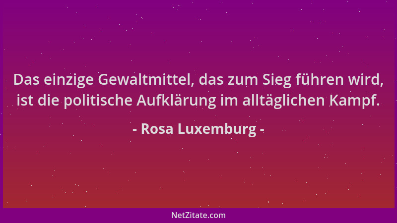 Rosa Luxemburg - Das einzige Gewaltmittel, das zum Sieg führen wird, ist die politische Aufklärung im alltäglichen Kampf....