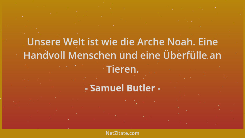 Samuel Butler - Unsere Welt ist wie die Arche Noah. Eine Handvoll Menschen und eine Überfülle an Tieren....