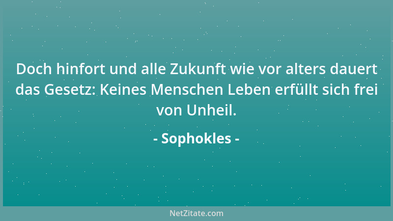 Sophokles - Ach, ein Tor nur kann von heut ' auf morgen seine Rechnung machen. Das Morgenrot gehört dir aber nicht, bis dies...