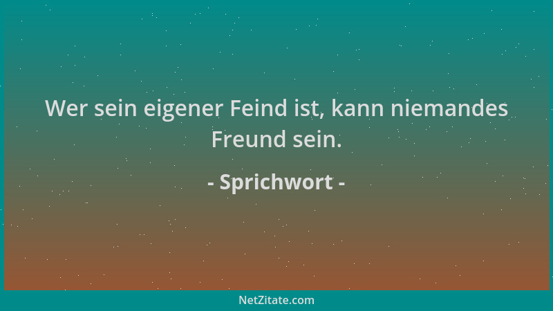 Sprichwort - Wer sein eigener Feind ist, kann niemandes Freund sein....