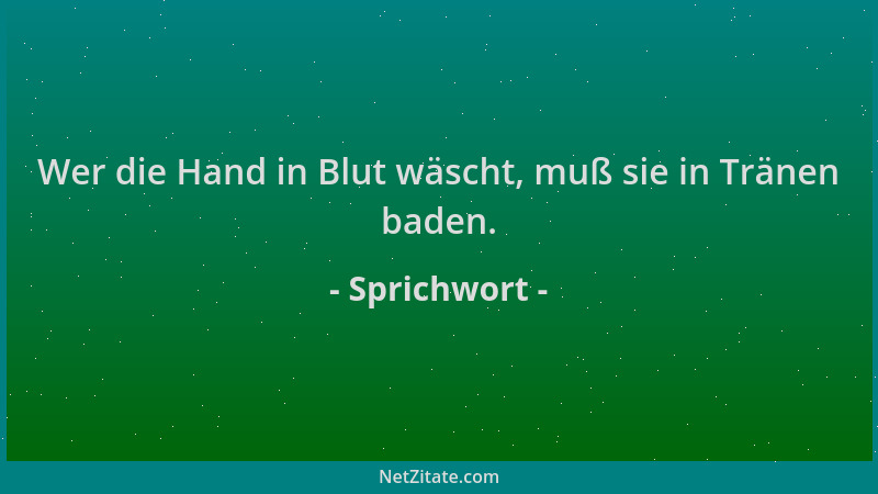 Sprichwort - Wer die Hand in Blut wäscht, muß sie in Tränen baden....