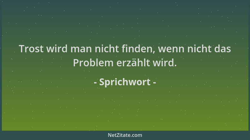 Sprichwort - Trost wird man nicht finden, wenn nicht das Problem erzählt wird....