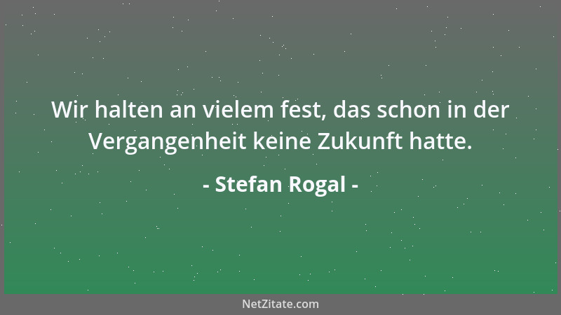 Stefan Rogal - Wir halten an vielem fest, das schon in der Vergangenheit keine Zukunft hatte....