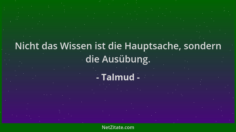 Talmud - Nicht das Wissen ist die Hauptsache, sondern die Ausübung....