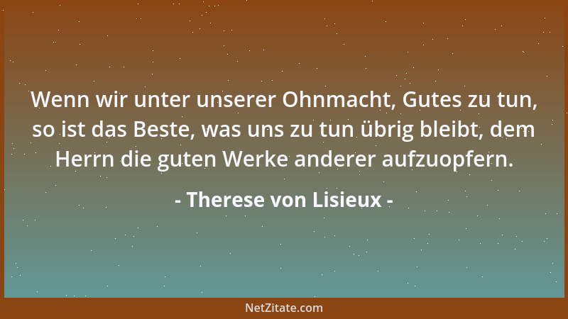 Therese von Lisieux - Wenn wir unter unserer Ohnmacht, Gutes zu tun, so ist das Beste, was uns zu tun übrig bleibt, dem Her...