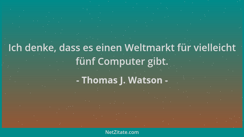 Thomas J. Watson - Ich denke, dass es einen Weltmarkt für vielleicht fünf Computer gibt....