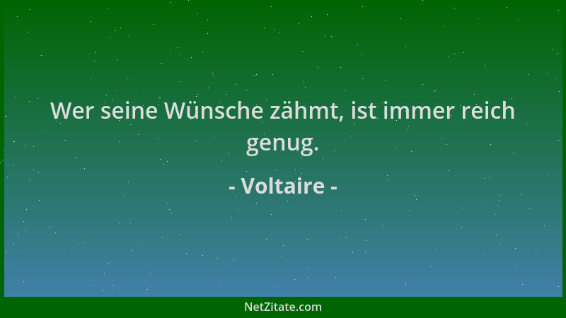 Voltaire - Wer seine Wünsche zähmt, ist immer reich genug....