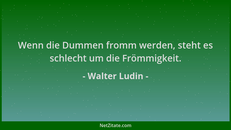 Walter Ludin - Wenn die Dummen fromm werden, steht es schlecht um die Frömmigkeit....