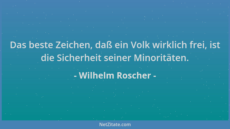 Wilhelm Roscher - Das beste Zeichen, daß ein Volk wirklich frei, ist die Sicherheit seiner Minoritäten....