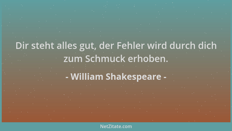 William Shakespeare - Dir steht alles gut, der Fehler wird durch dich zum Schmuck erhoben....