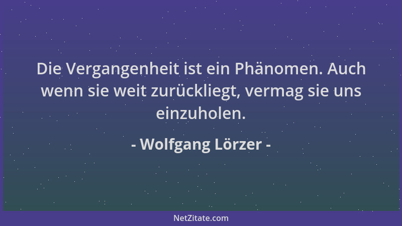 Wolfgang Lörzer - Die Vergangenheit ist ein Phänomen. Auch wenn sie weit zurückliegt, vermag sie uns einzuholen....