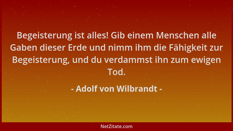 Adolf von Wilbrandt - Begeisterung ist alles! Gib einem Menschen alle Gaben dieser Erde und nimm ihm die Fähigkeit zur Bege...
