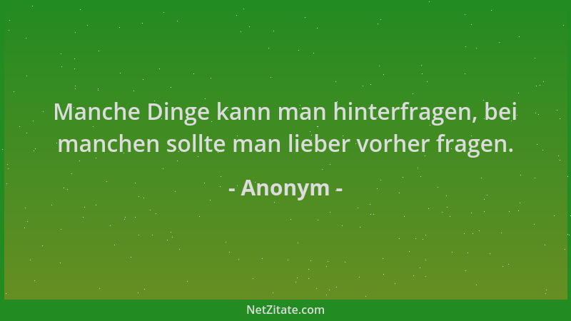 Anonym - Manche Dinge kann man hinterfragen, bei manchen sollte man lieber vorher fragen....