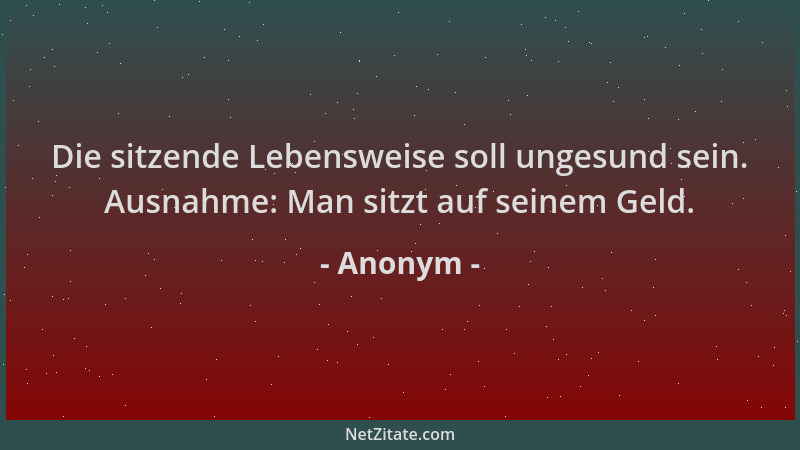 Anonym - Die sitzende Lebensweise soll ungesund sein. Ausnahme: Man sitzt auf seinem Geld....