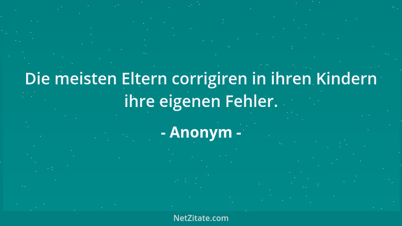 Anonym - Die meisten Eltern corrigiren in ihren Kindern ihre eigenen Fehler....