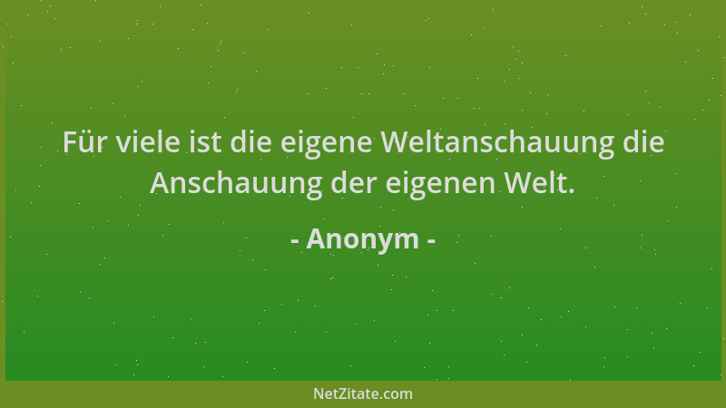 Anonym - Für viele ist die eigene Weltanschauung die Anschauung der eigenen Welt....