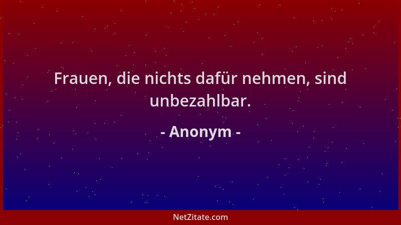 Anonym - Frauen, die nichts dafür nehmen, sind unbezahlbar....