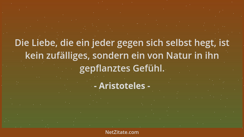 Aristoteles - Die Liebe, die ein jeder gegen sich selbst hegt, ist kein zufälliges, sondern ein von Natur in ihn gepflanzte...