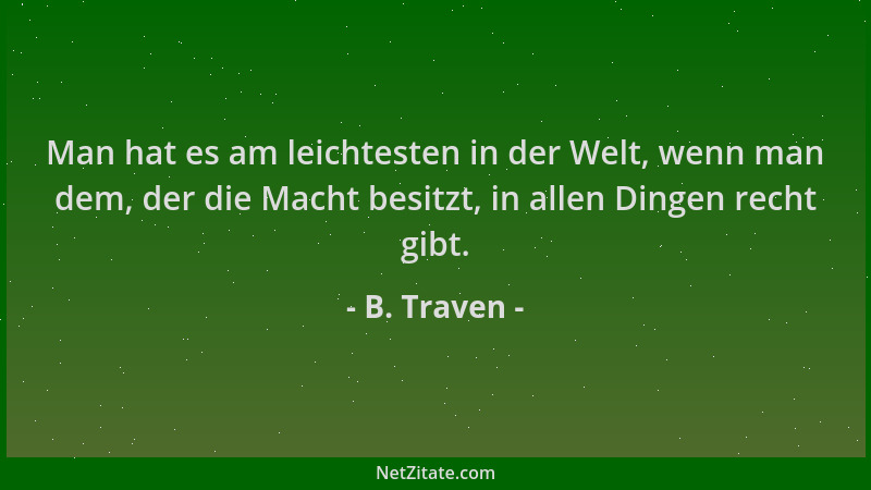 B. Traven - Man hat es am leichtesten in der Welt, wenn man dem, der die Macht besitzt, in allen Dingen recht gibt....