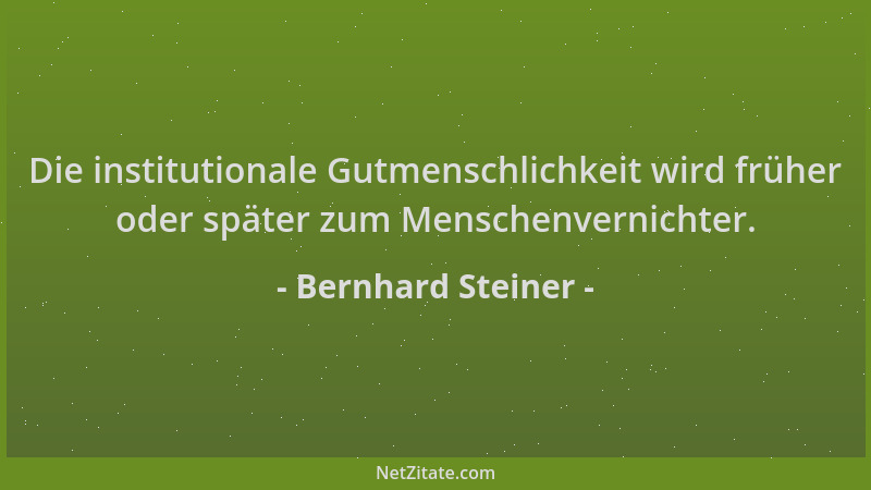 Bernhard Steiner - Die institutionale Gutmenschlichkeit wird früher oder später zum Menschenvernichter....