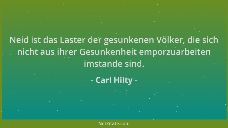 Carl Hilty - Neid ist das Laster der gesunkenen Völker, die sich nicht aus ihrer Gesunkenheit emporzuarbeiten imstande sind...