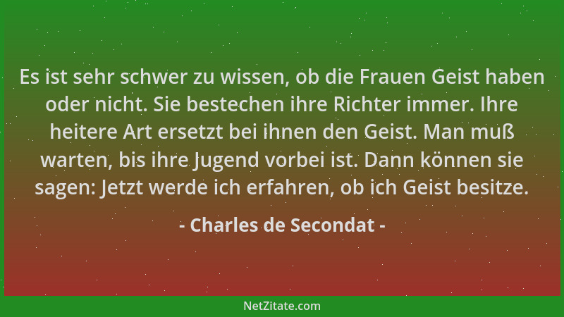Charles de Secondat - Es ist sehr schwer zu wissen, ob die Frauen Geist haben oder nicht. Sie bestechen ihre Richter immer....
