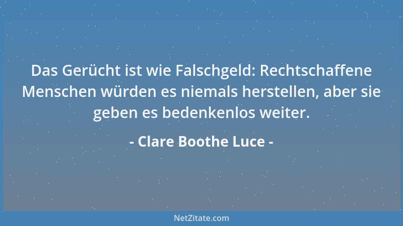 Clare Boothe Luce - Das Gerücht ist wie Falschgeld: Rechtschaffene Menschen würden es niemals herstellen, aber sie geben es...