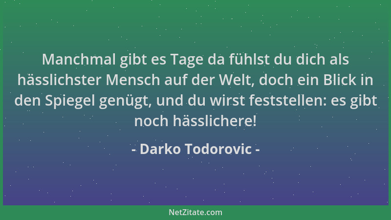 Darko Todorovic - Manchmal gibt es Tage da fühlst du dich als hässlichster Mensch auf der Welt, doch ein Blick in den Spieg...