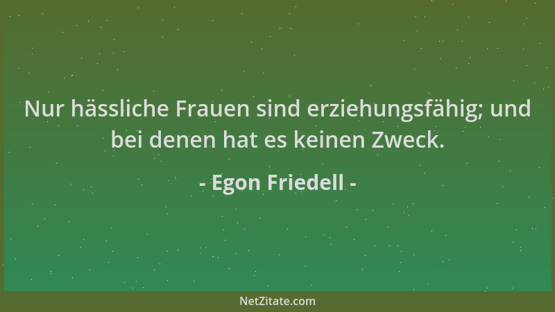 Egon Friedell - Nur hässliche Frauen sind erziehungsfähig; und bei denen hat es keinen Zweck....